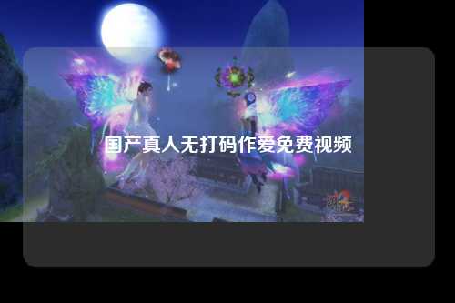 国产真人无打码作爱免费视频