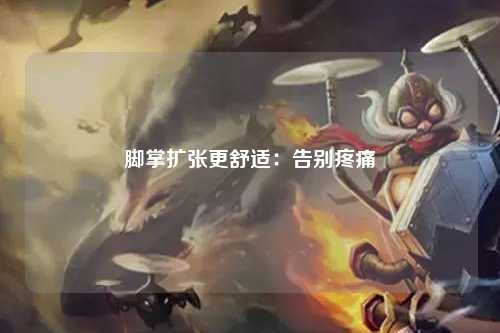 脚掌扩张更舒适：告别疼痛