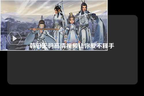 韩日无码高清视频让你爱不释手