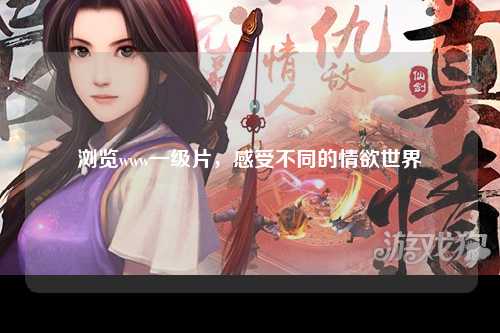 浏览www一级片，感受不同的情欲世界