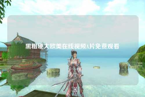 黑粗硬大欧美在线视频A片免费观看