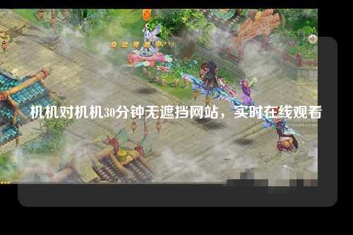 机机对机机30分钟无遮挡网站，实时在线观看