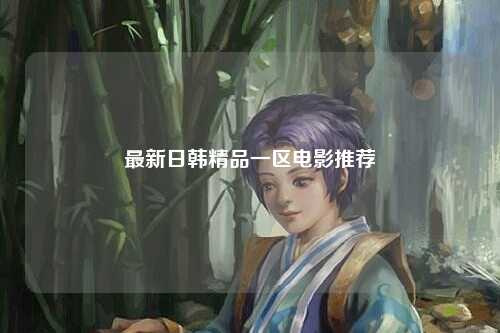 最新日韩精品一区电影推荐