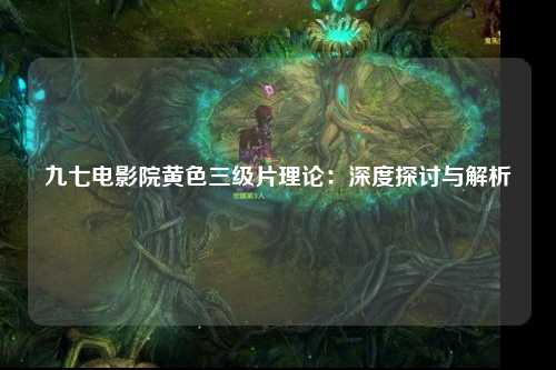九七电影院黄色三级片理论：深度探讨与解析