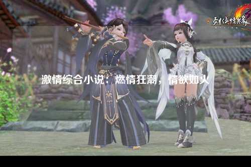 激情综合小说：燃情狂潮，情欲如火