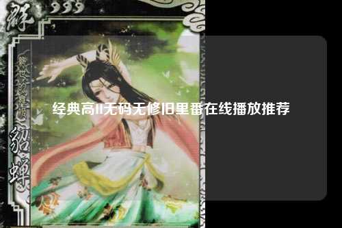 经典高H无码无修旧里番在线播放推荐