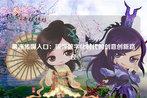 果冻传媒入口：探寻数字化时代的创意创新路径