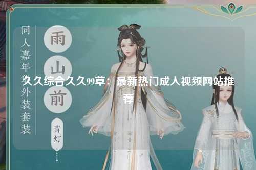久久综合久久99草：最新热门成人视频网站推荐