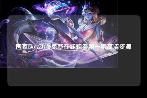 国家队02动漫免费在线观看第一集高清资源