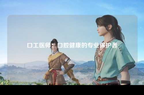 口工医师：口腔健康的专业保护者