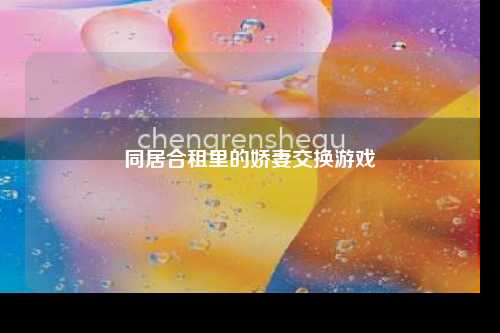 同居合租里的娇妻交换游戏