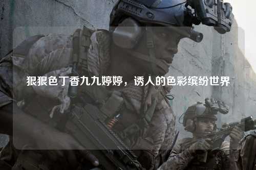 狠狠色丁香九九婷婷，诱人的色彩缤纷世界