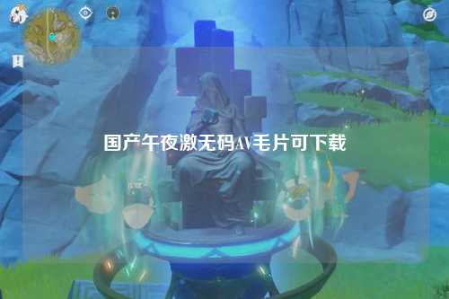 国产午夜激无码AV毛片可下载