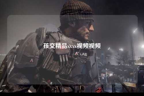 孩交精品xxxx视频视频