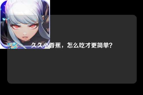 久久小香蕉，怎么吃才更简单？
