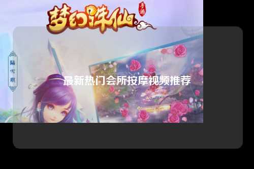 最新热门会所按摩视频推荐