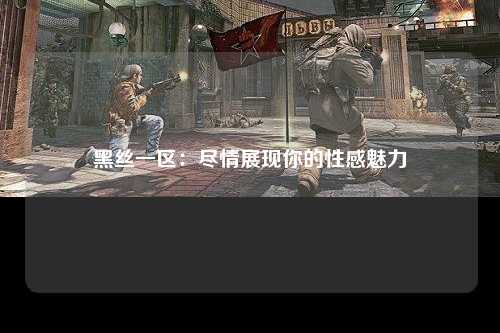 黑丝一区：尽情展现你的性感魅力
