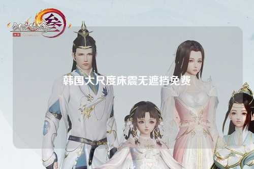 韩国大尺度床震无遮挡免费