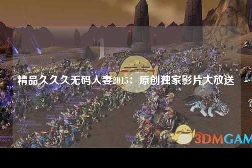 精品久久久无码人妻2015：原创独家影片大放送
