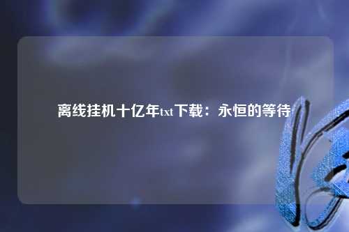 离线挂机十亿年txt下载：永恒的等待