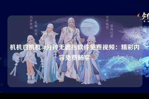 机机对机机30分钟无遮挡软件免费视频：精彩内容免费畅享