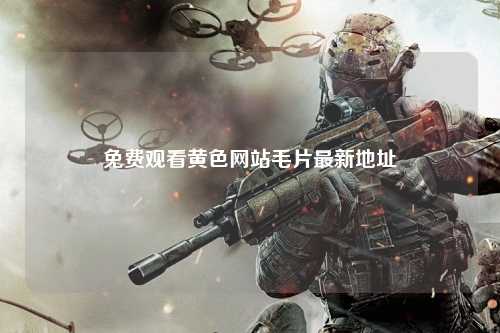 免费观看黄色网站毛片最新地址