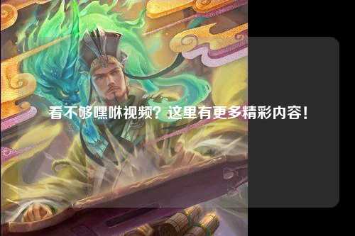 看不够嘿咻视频？这里有更多精彩内容！
