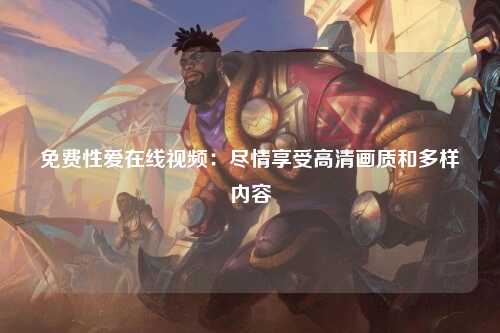 免费性爱在线视频：尽情享受高清画质和多样内容
