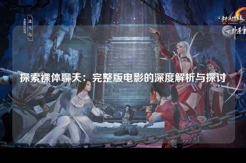 探索裸体聊天：完整版电影的深度解析与探讨