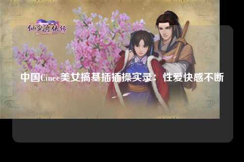 中国Cinee美女搞基插插操实录：性爱快感不断
