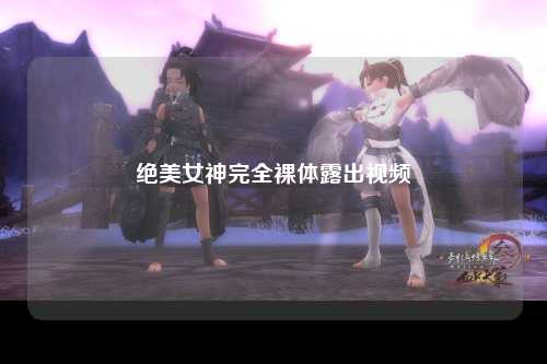 绝美女神完全裸体露出视频