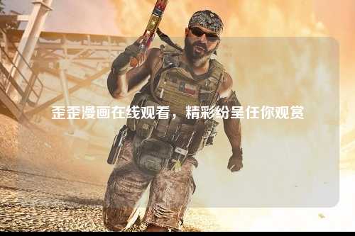 歪歪漫画在线观看，精彩纷呈任你观赏