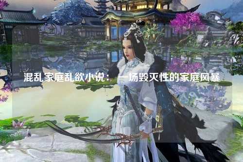 混乱家庭乱欲小说： 一场毁灭性的家庭风暴