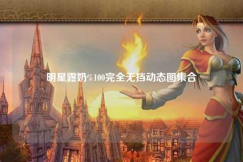 明星露奶%100完全无挡动态图集合