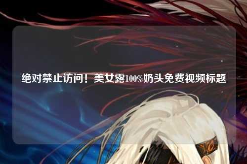 绝对禁止访问！美女露100%奶头免费视频标题