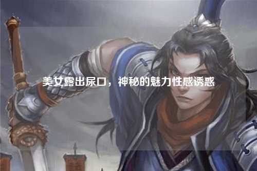 美女露出尿口，神秘的魅力性感诱惑