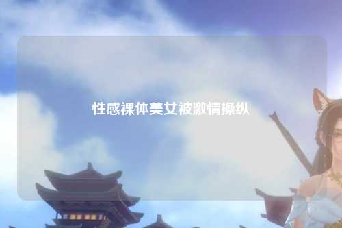 性感裸体美女被激情操纵