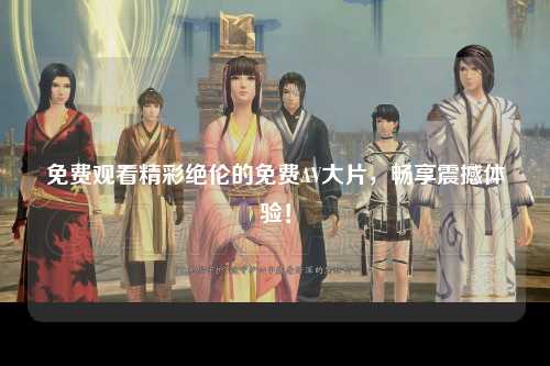 免费观看精彩绝伦的免费AV大片，畅享震撼体验！