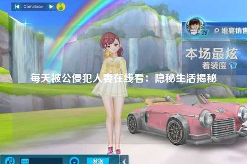 每天被公侵犯人妻在线看：隐秘生活揭秘