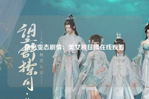 精彩变态剧情：美女被狂操在线观看
