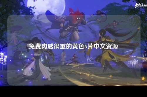 免费肉感很重的黄色A片中文资源