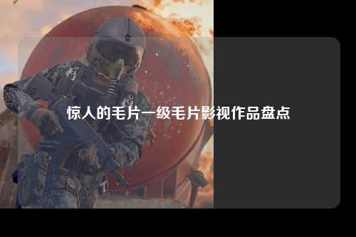惊人的毛片一级毛片影视作品盘点