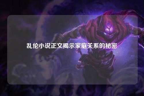 乱伦小说正文揭示家庭关系的秘密
