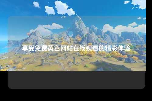 享受免费黄色网站在线观看的精彩体验