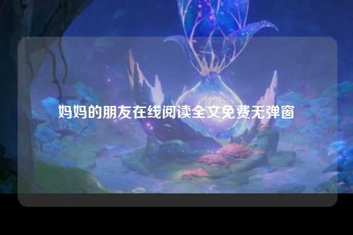 妈妈的朋友在线阅读全文免费无弹窗