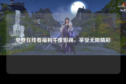 免费在线看福利午夜影视，享受无限精彩
