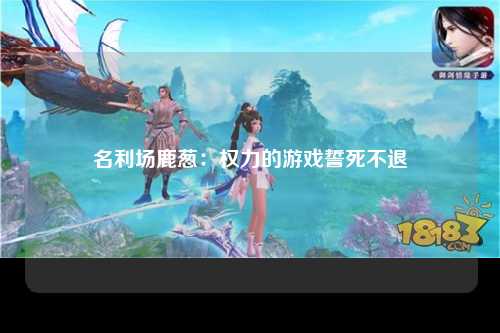 名利场鹿葱：权力的游戏誓死不退
