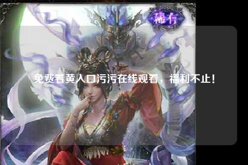 免费看黄入口污污在线观看，福利不止！