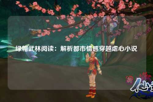 绿帽武林阅读：解析都市情感穿越虐心小说