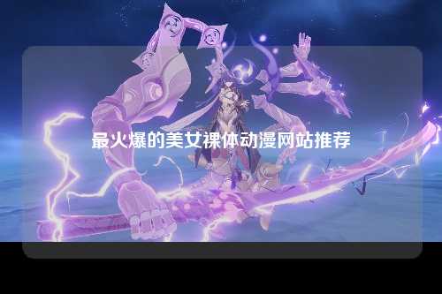 最火爆的美女裸体动漫网站推荐